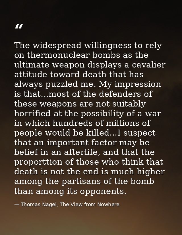 The widespread willingness to rely on thermonuclear bombs as the ultimate weapon displays a cavalier attitude toward dea — Thomas Nagel, The View from Nowhere
