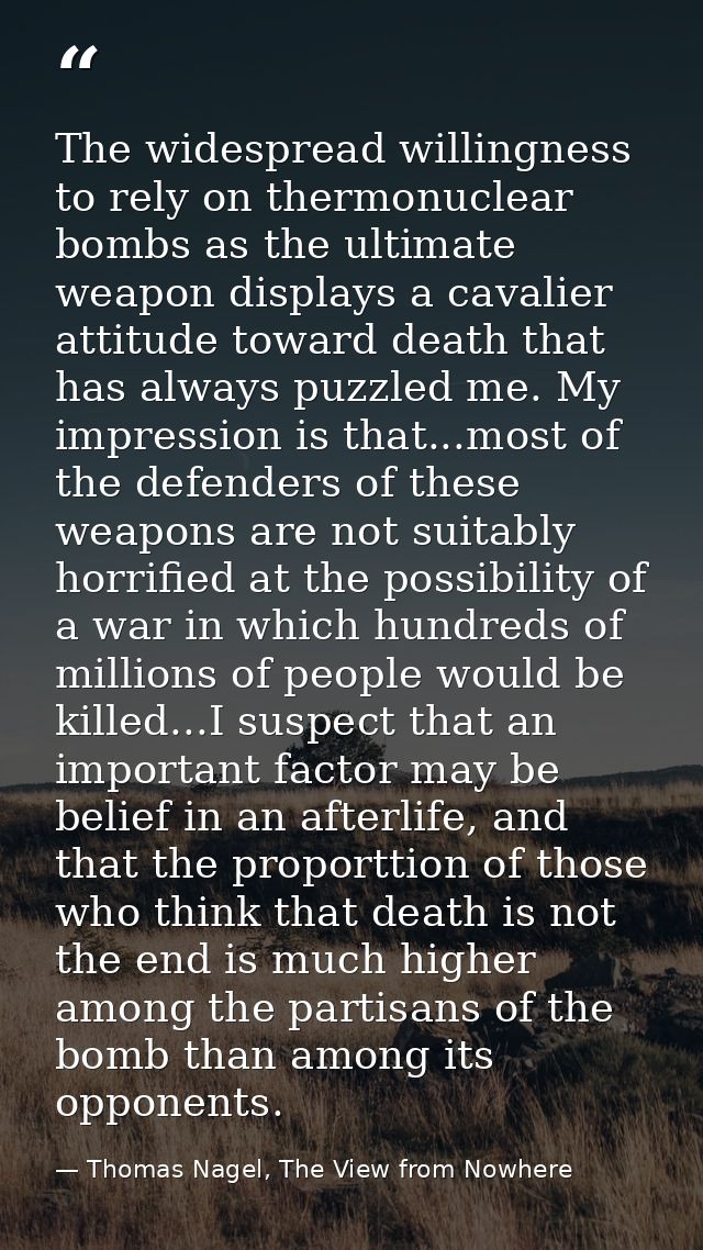 The widespread willingness to rely on thermonuclear bombs as the ultimate weapon displays a cavalier attitude toward dea — Thomas Nagel, The View from Nowhere