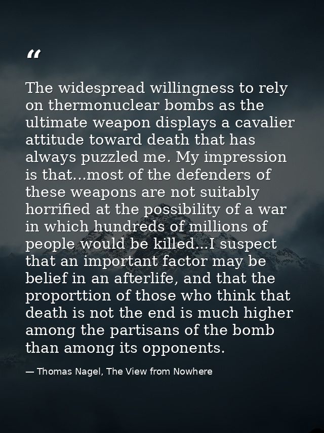 The widespread willingness to rely on thermonuclear bombs as the ultimate weapon displays a cavalier attitude toward dea — Thomas Nagel, The View from Nowhere