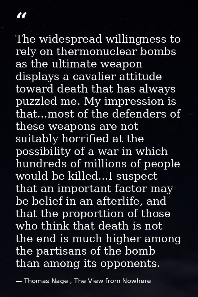 The widespread willingness to rely on thermonuclear bombs as the ultimate weapon displays a cavalier attitude toward dea — Thomas Nagel, The View from Nowhere