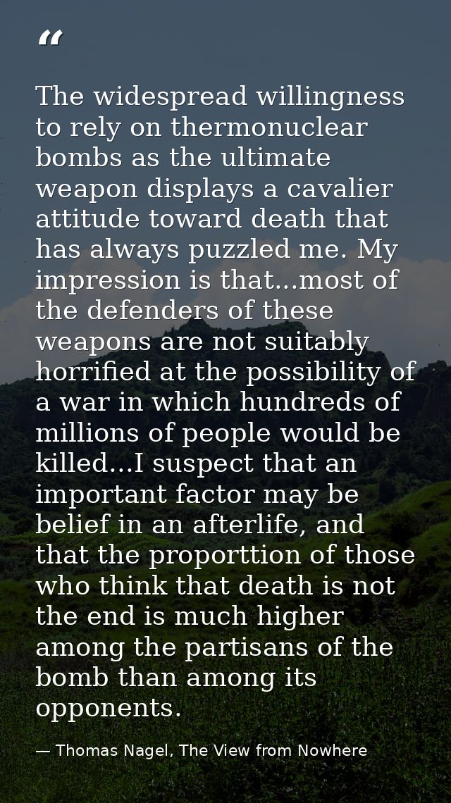 The widespread willingness to rely on thermonuclear bombs as the ultimate weapon displays a cavalier attitude toward dea — Thomas Nagel, The View from Nowhere