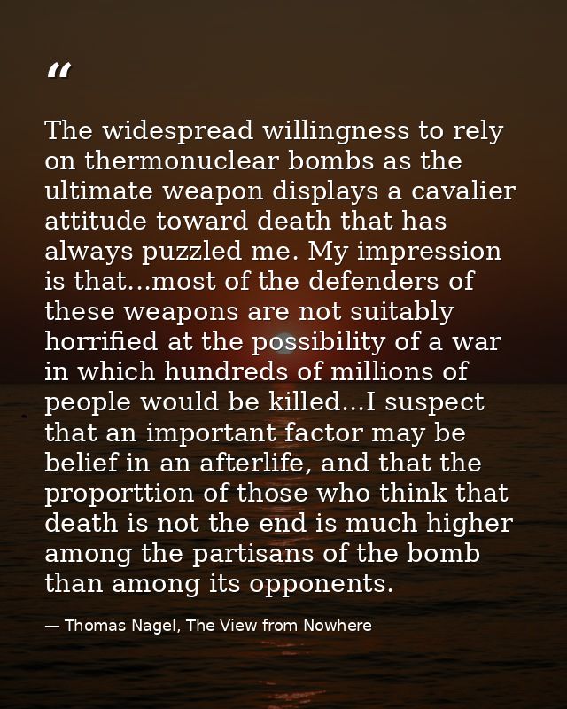 The widespread willingness to rely on thermonuclear bombs as the ultimate weapon displays a cavalier attitude toward dea — Thomas Nagel, The View from Nowhere
