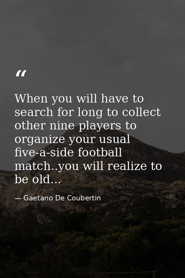 When you will have to search for long to collect other nine players to organize your usual five-a-side football match..y — Gaetano De Coubertin