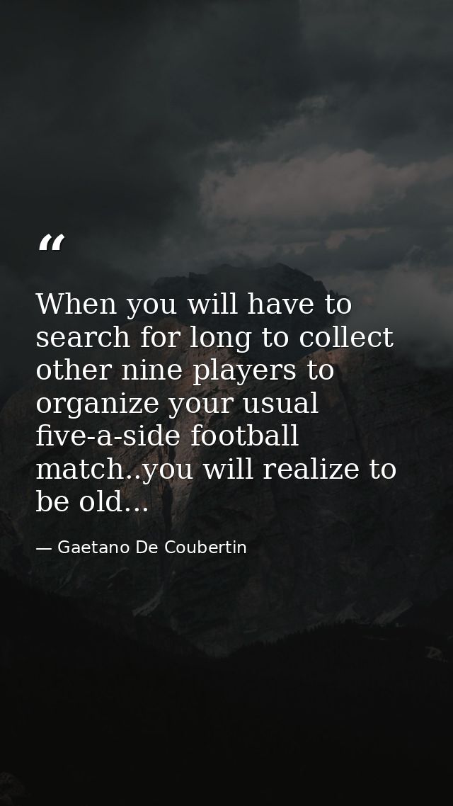 When you will have to search for long to collect other nine players to organize your usual five-a-side football match..y — Gaetano De Coubertin