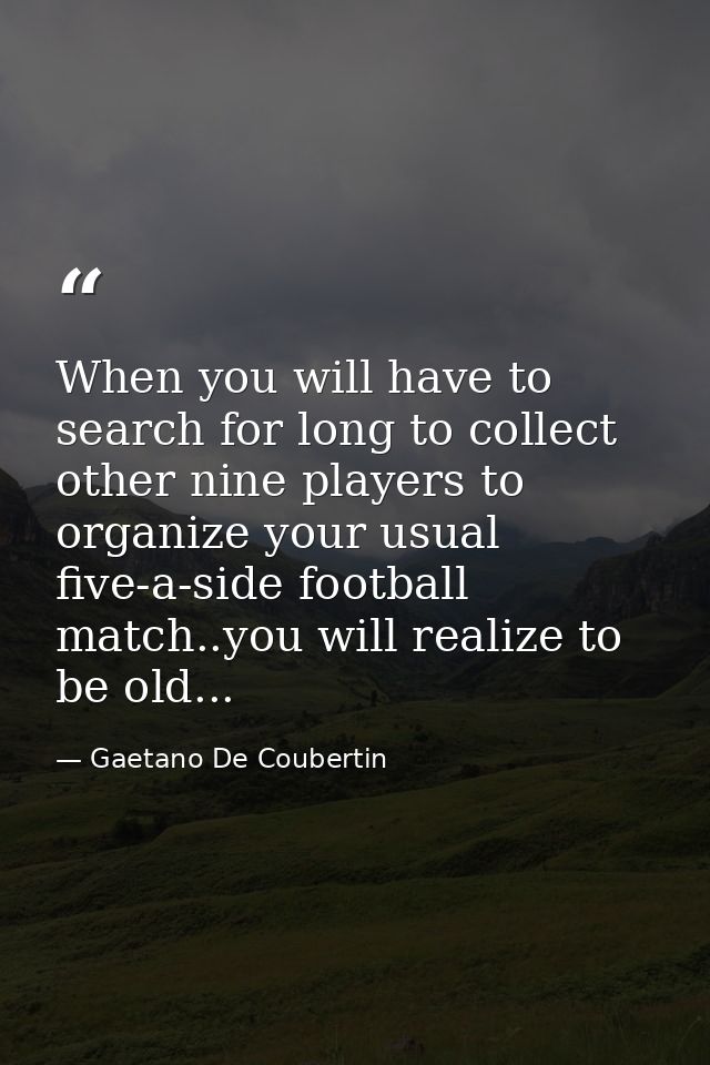 When you will have to search for long to collect other nine players to organize your usual five-a-side football match..y — Gaetano De Coubertin