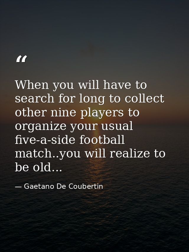 When you will have to search for long to collect other nine players to organize your usual five-a-side football match..y — Gaetano De Coubertin