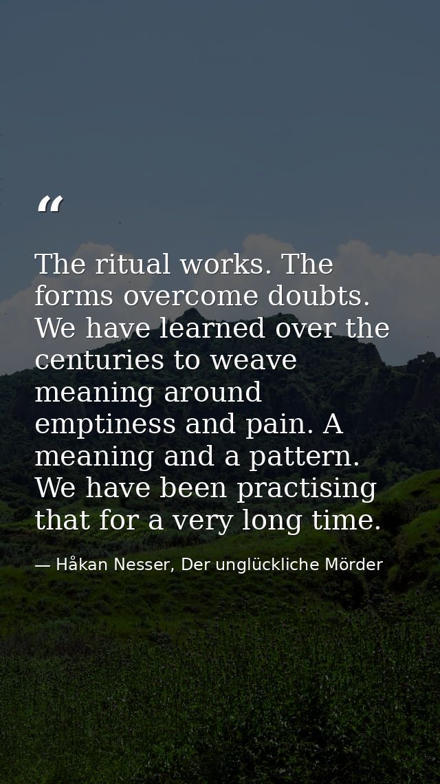 The ritual works. The forms overcome doubts. We have learned over the centuries to weave meaning around emptiness and pa — Håkan Nesser, Der unglückliche Mörder