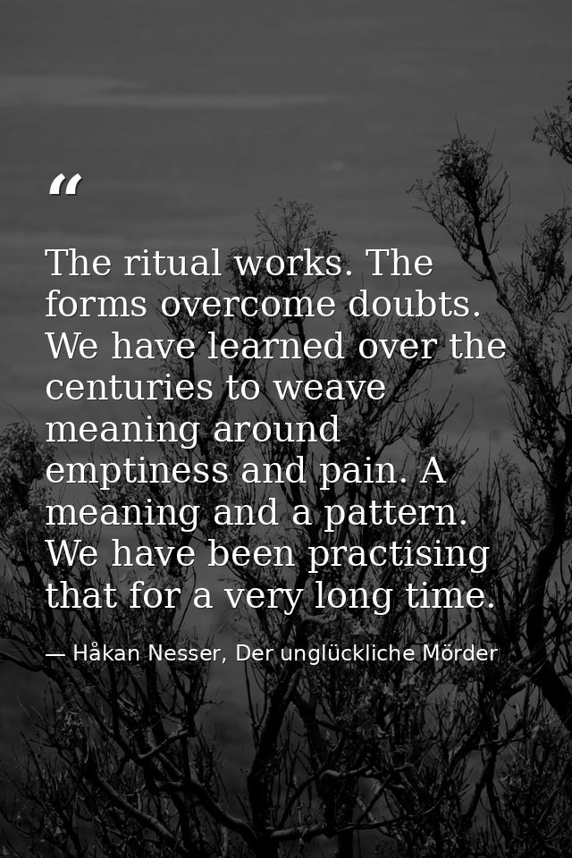 The ritual works. The forms overcome doubts. We have learned over the centuries to weave meaning around emptiness and pa — Håkan Nesser, Der unglückliche Mörder