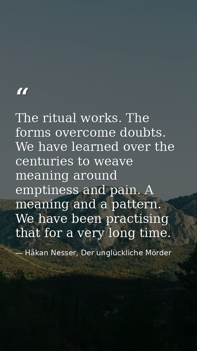 The ritual works. The forms overcome doubts. We have learned over the centuries to weave meaning around emptiness and pa — Håkan Nesser, Der unglückliche Mörder