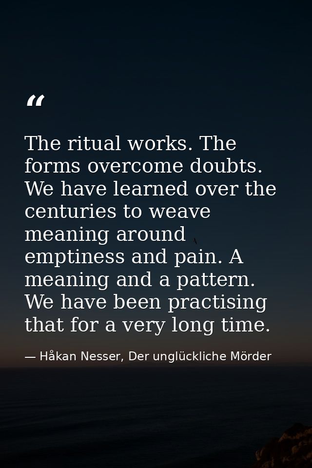 The ritual works. The forms overcome doubts. We have learned over the centuries to weave meaning around emptiness and pa — Håkan Nesser, Der unglückliche Mörder