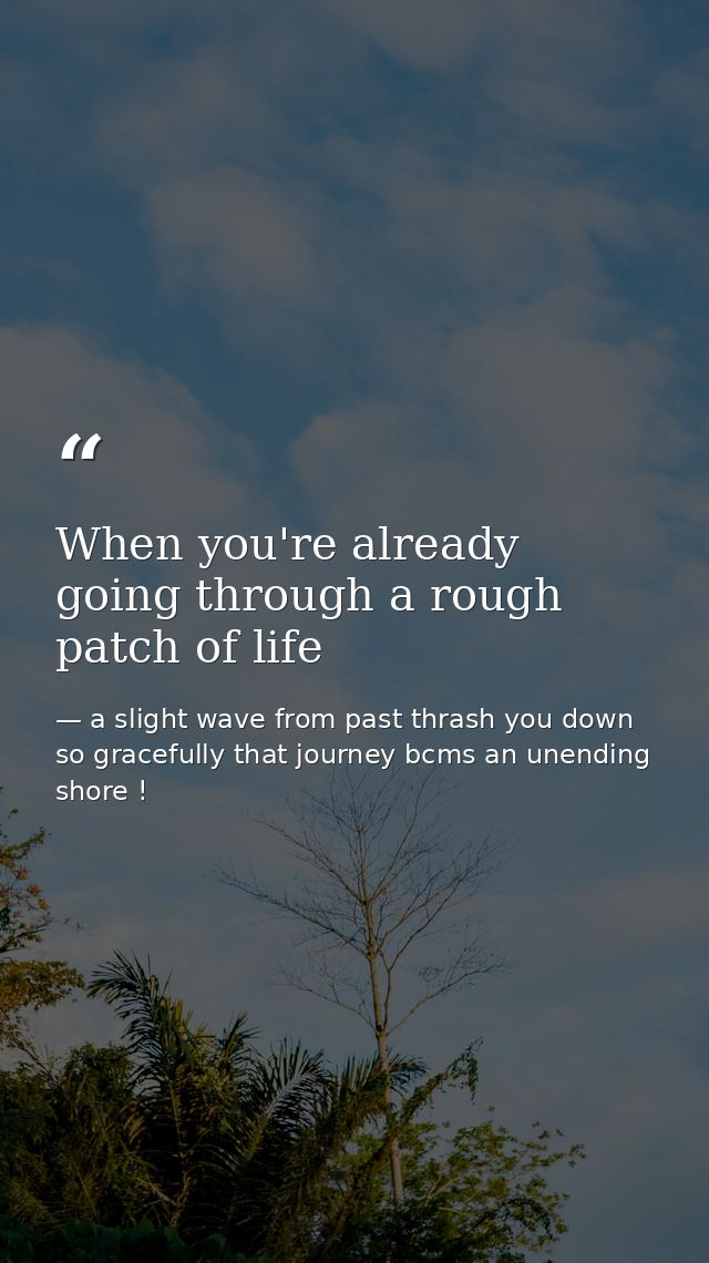 When you're already going through a rough patch of life — a slight wave from past thrash you down so gracefully that journey bcms an unending shore !