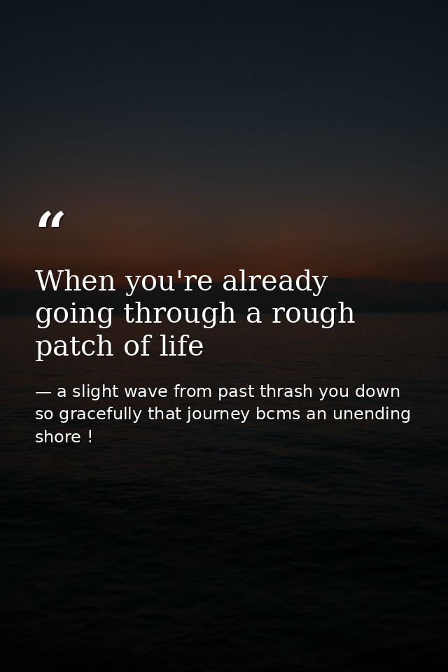 When you're already going through a rough patch of life — a slight wave from past thrash you down so gracefully that journey bcms an unending shore !