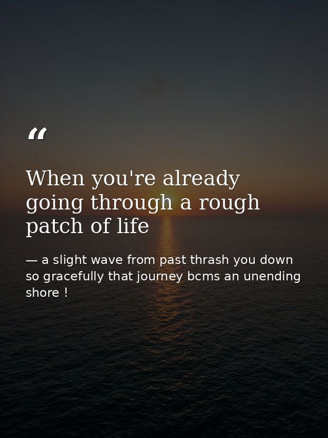 When you're already going through a rough patch of life — a slight wave from past thrash you down so gracefully that journey bcms an unending shore !
