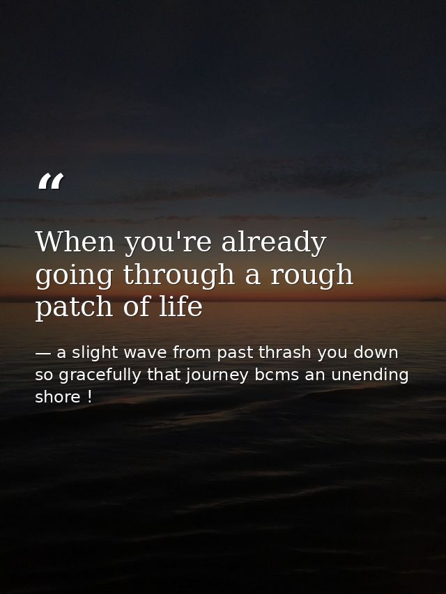 When you're already going through a rough patch of life — a slight wave from past thrash you down so gracefully that journey bcms an unending shore !