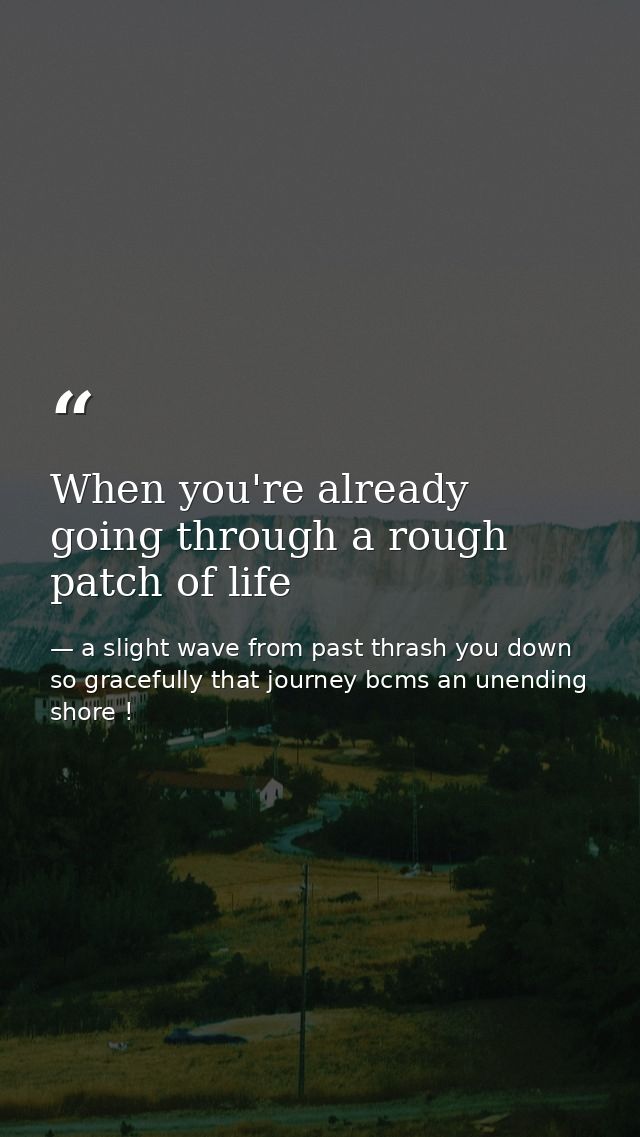 When you're already going through a rough patch of life — a slight wave from past thrash you down so gracefully that journey bcms an unending shore !