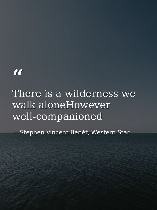 There is a wilderness we walk aloneHowever well-companioned — Stephen Vincent Benét, Western Star