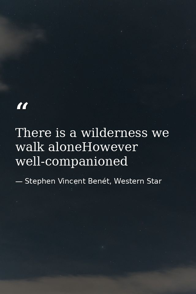 There is a wilderness we walk aloneHowever well-companioned — Stephen Vincent Benét, Western Star