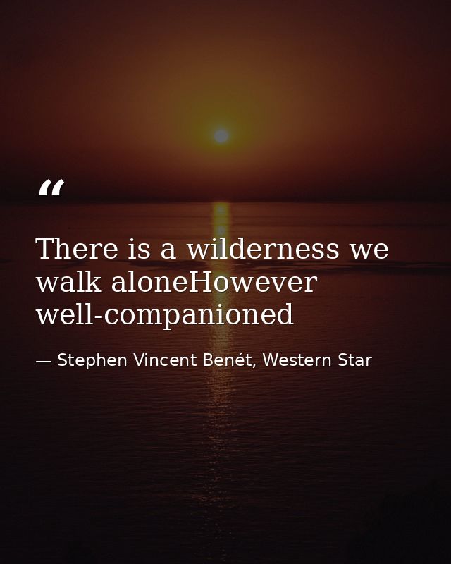 There is a wilderness we walk aloneHowever well-companioned — Stephen Vincent Benét, Western Star