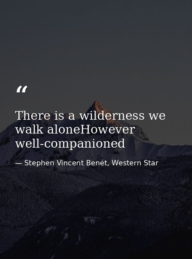 There is a wilderness we walk aloneHowever well-companioned — Stephen Vincent Benét, Western Star