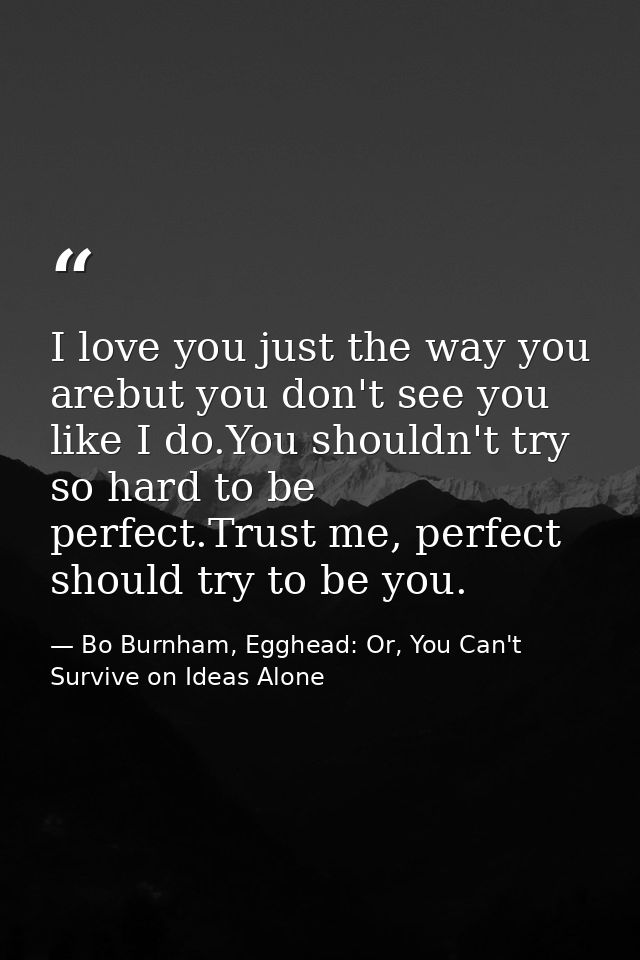 I love you just the way you arebut you don't see you like I do.You shouldn't try so hard to be perfect.Trust me, perfect — Bo Burnham, Egghead: Or, You Can't Survive on Ideas Alone