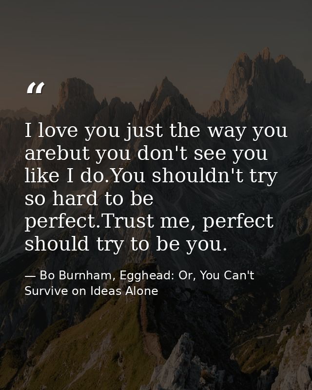 I love you just the way you arebut you don't see you like I do.You shouldn't try so hard to be perfect.Trust me, perfect — Bo Burnham, Egghead: Or, You Can't Survive on Ideas Alone