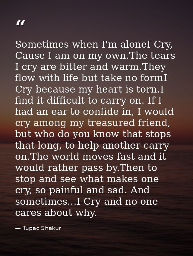 Sometimes when I'm aloneI Cry, Cause I am on my own.The tears I cry are bitter and warm.They flow with life but take no  — Tupac Shakur