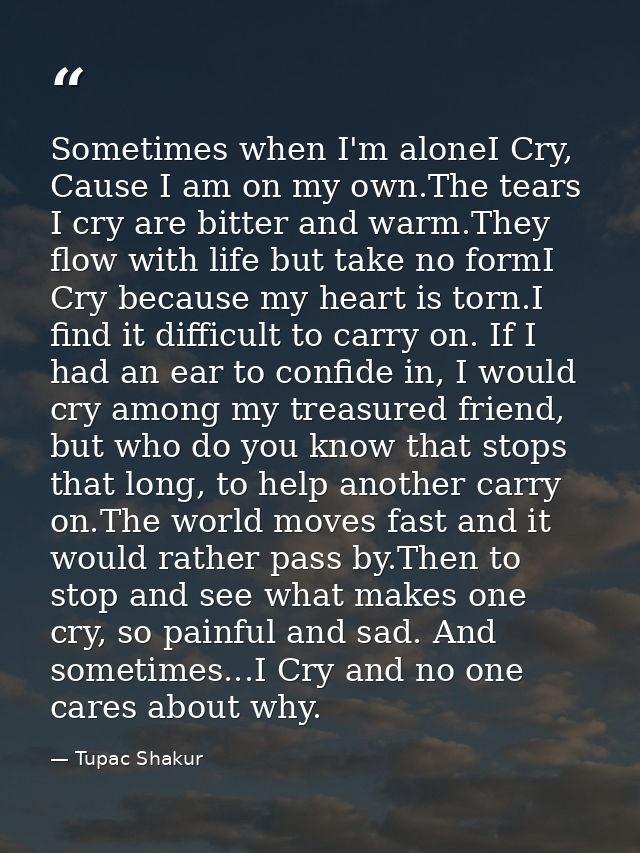 Sometimes when I'm aloneI Cry, Cause I am on my own.The tears I cry are bitter and warm.They flow with life but take no  — Tupac Shakur
