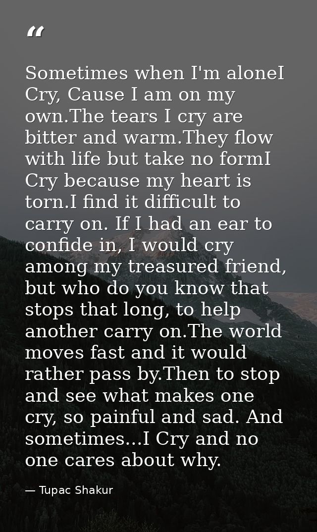 Sometimes when I'm aloneI Cry, Cause I am on my own.The tears I cry are bitter and warm.They flow with life but take no  — Tupac Shakur