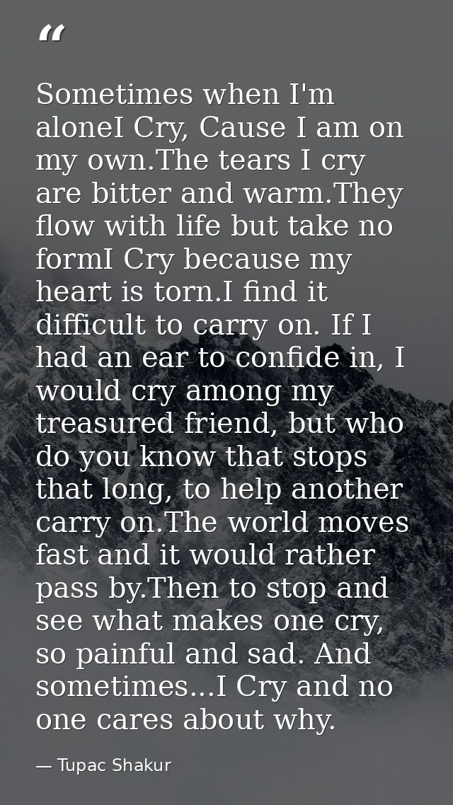 Sometimes when I'm aloneI Cry, Cause I am on my own.The tears I cry are bitter and warm.They flow with life but take no  — Tupac Shakur