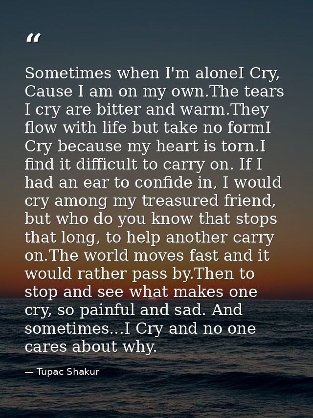 Sometimes when I'm aloneI Cry, Cause I am on my own.The tears I cry are bitter and warm.They flow with life but take no  — Tupac Shakur