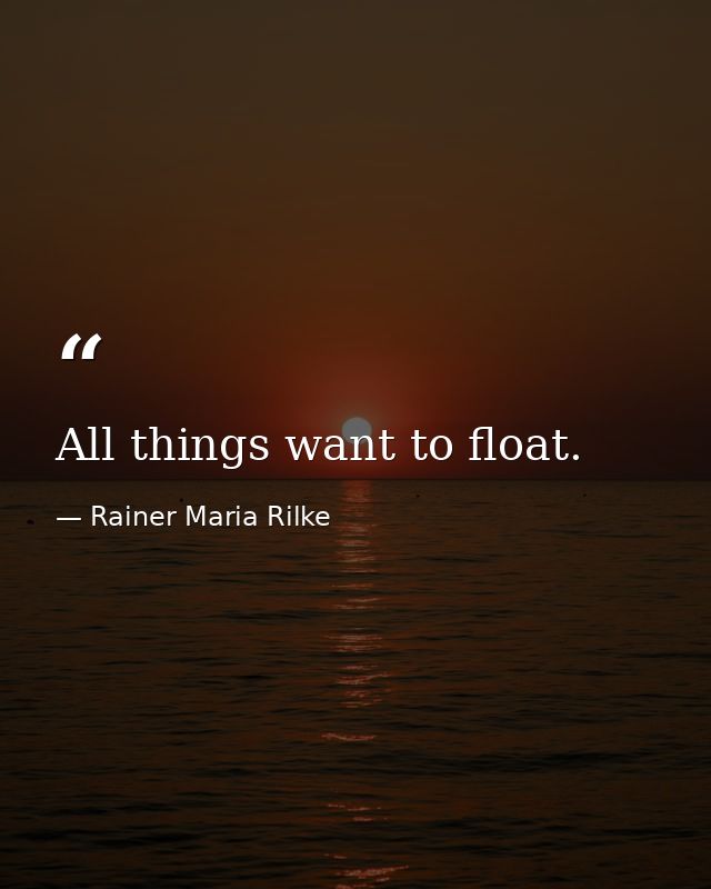 All things want to float. — Rainer Maria Rilke