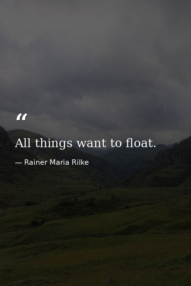 All things want to float. — Rainer Maria Rilke