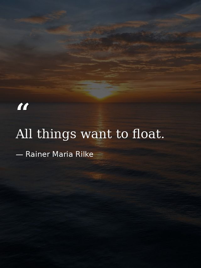 All things want to float. — Rainer Maria Rilke
