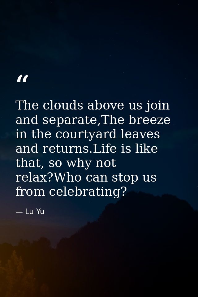 The clouds above us join and separate,The breeze in the courtyard leaves and returns.Life is like that, so why not relax — Lu Yu