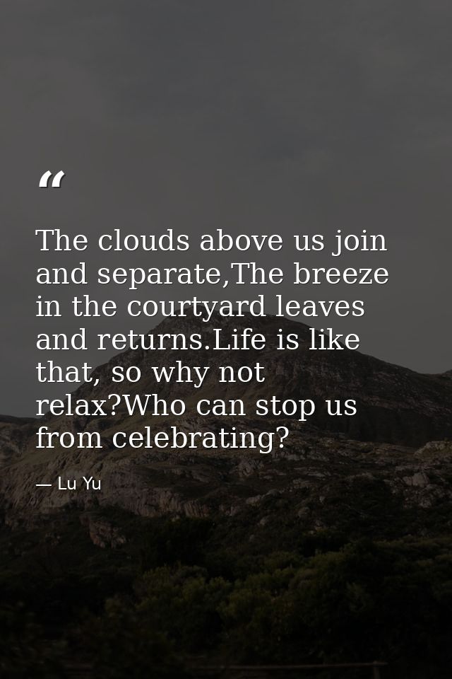 The clouds above us join and separate,The breeze in the courtyard leaves and returns.Life is like that, so why not relax — Lu Yu