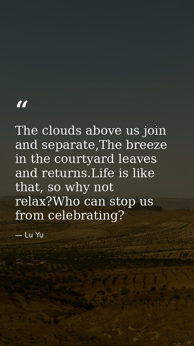 The clouds above us join and separate,The breeze in the courtyard leaves and returns.Life is like that, so why not relax — Lu Yu