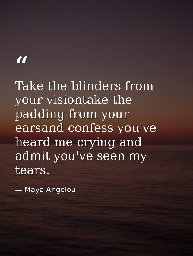 Take the blinders from your visiontake the padding from your earsand confess you've heard me crying and admit you've see — Maya Angelou