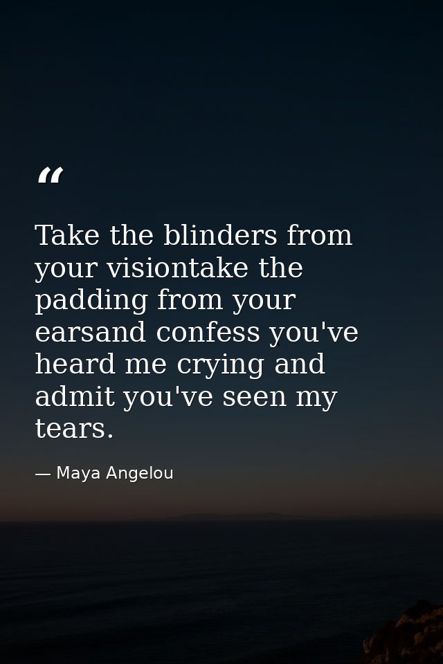 Take the blinders from your visiontake the padding from your earsand confess you've heard me crying and admit you've see — Maya Angelou