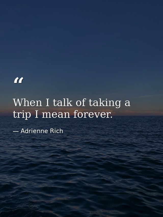 When I talk of taking a trip I mean forever. — Adrienne Rich