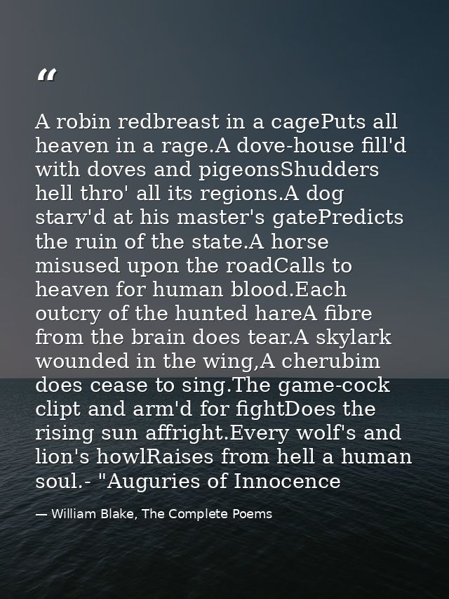 A robin redbreast in a cagePuts all heaven in a rage.A dove-house fill'd with doves and pigeonsShudders hell thro' all i — William Blake, The Complete Poems