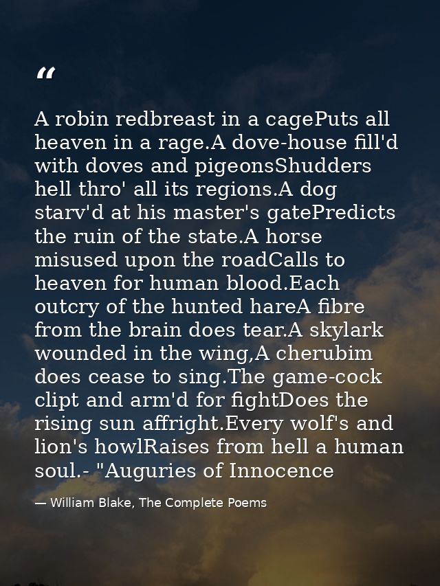 A robin redbreast in a cagePuts all heaven in a rage.A dove-house fill'd with doves and pigeonsShudders hell thro' all i — William Blake, The Complete Poems