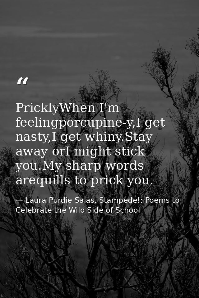 PricklyWhen I'm feelingporcupine-y,I get nasty,I get whiny.Stay away orI might stick you.My sharp words arequills to pri — Laura Purdie Salas, Stampede!: Poems to Celebrate the Wild Side of School