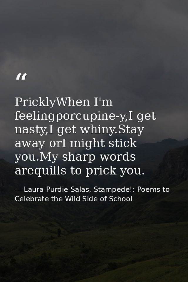 PricklyWhen I'm feelingporcupine-y,I get nasty,I get whiny.Stay away orI might stick you.My sharp words arequills to pri — Laura Purdie Salas, Stampede!: Poems to Celebrate the Wild Side of School