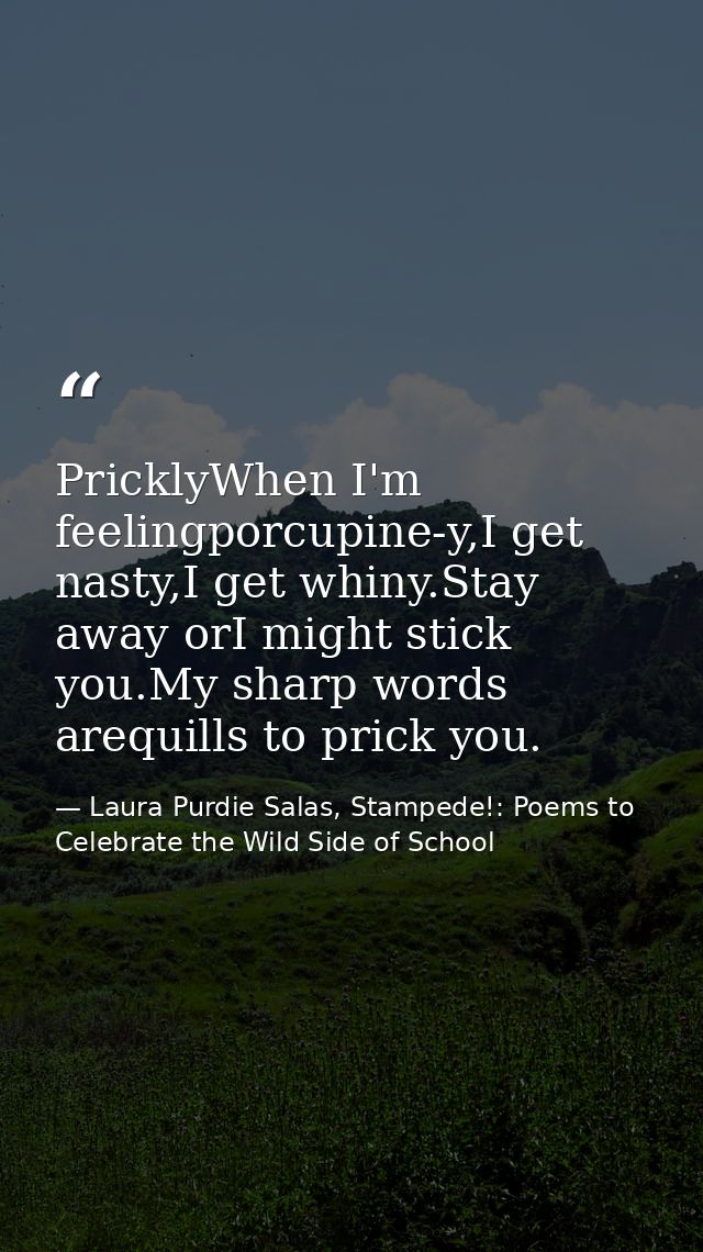 PricklyWhen I'm feelingporcupine-y,I get nasty,I get whiny.Stay away orI might stick you.My sharp words arequills to pri — Laura Purdie Salas, Stampede!: Poems to Celebrate the Wild Side of School