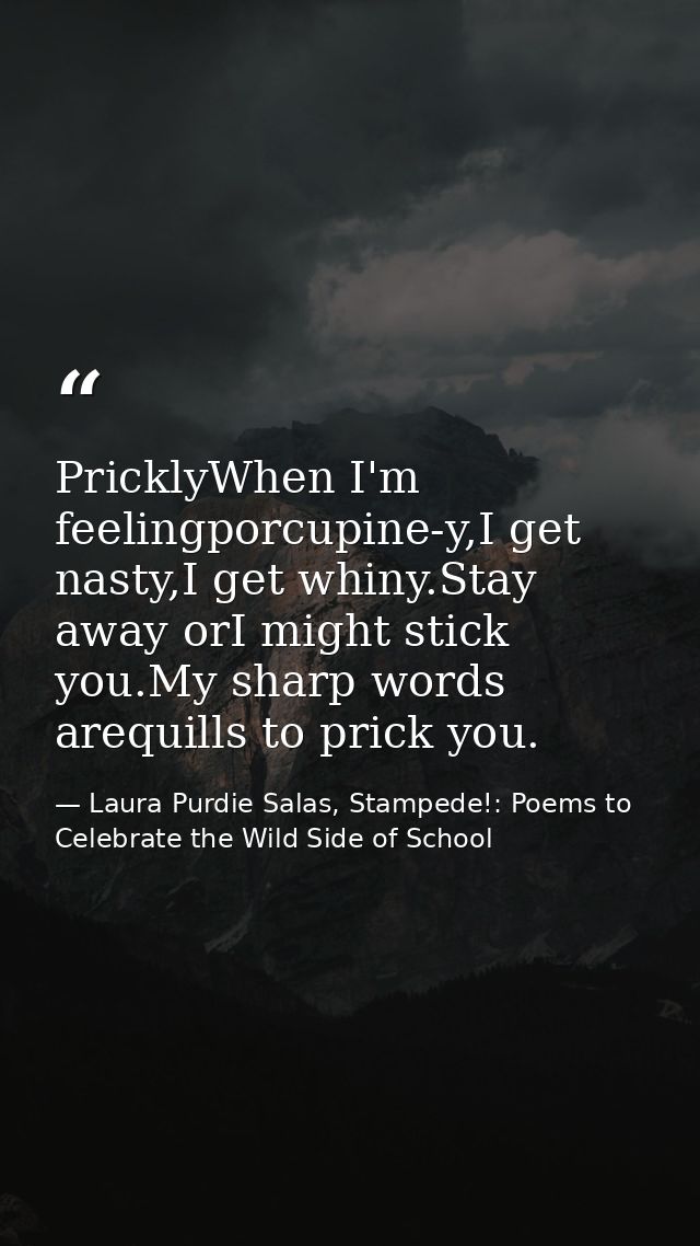 PricklyWhen I'm feelingporcupine-y,I get nasty,I get whiny.Stay away orI might stick you.My sharp words arequills to pri — Laura Purdie Salas, Stampede!: Poems to Celebrate the Wild Side of School