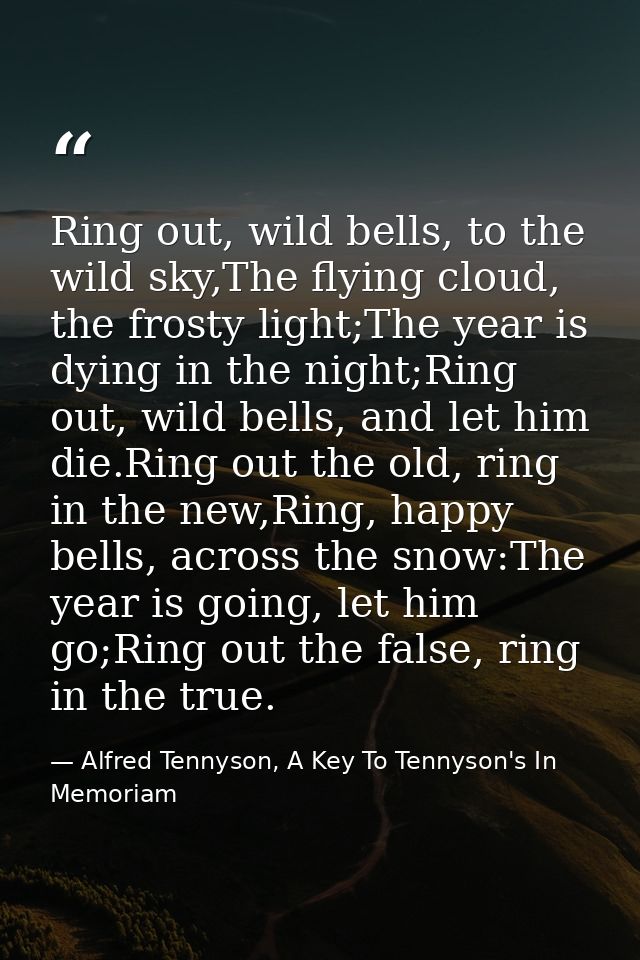Ring out, wild bells, to the wild sky,The flying cloud, the frosty light;The year is dying in the night;Ring out, wild b — Alfred Tennyson, A Key To Tennyson's In Memoriam