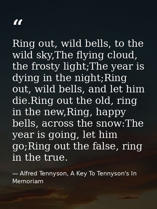 Ring out, wild bells, to the wild sky,The flying cloud, the frosty light;The year is dying in the night;Ring out, wild b — Alfred Tennyson, A Key To Tennyson's In Memoriam