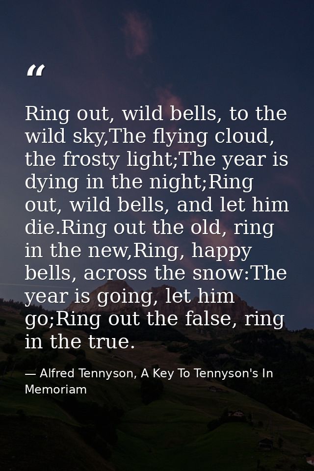 Ring out, wild bells, to the wild sky,The flying cloud, the frosty light;The year is dying in the night;Ring out, wild b — Alfred Tennyson, A Key To Tennyson's In Memoriam