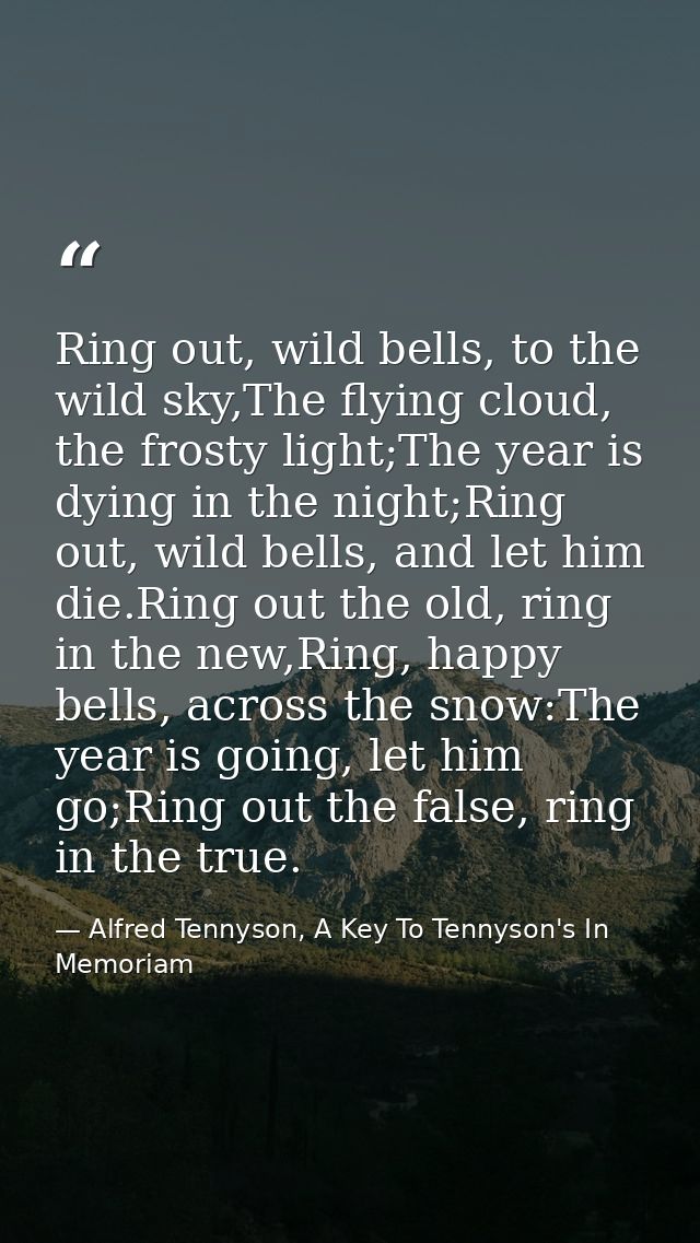 Ring out, wild bells, to the wild sky,The flying cloud, the frosty light;The year is dying in the night;Ring out, wild b — Alfred Tennyson, A Key To Tennyson's In Memoriam