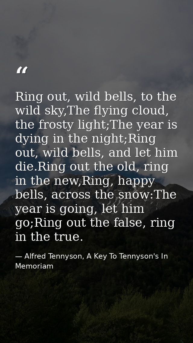 Ring out, wild bells, to the wild sky,The flying cloud, the frosty light;The year is dying in the night;Ring out, wild b — Alfred Tennyson, A Key To Tennyson's In Memoriam